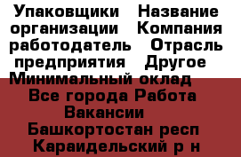 Упаковщики › Название организации ­ Компания-работодатель › Отрасль предприятия ­ Другое › Минимальный оклад ­ 1 - Все города Работа » Вакансии   . Башкортостан респ.,Караидельский р-н